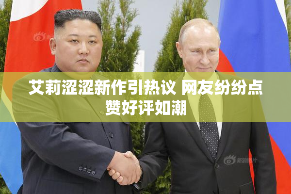 艾莉涩涩新作引热议 网友纷纷点赞好评如潮