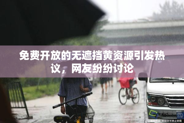 免费开放的无遮挡黄资源引发热议，网友纷纷讨论