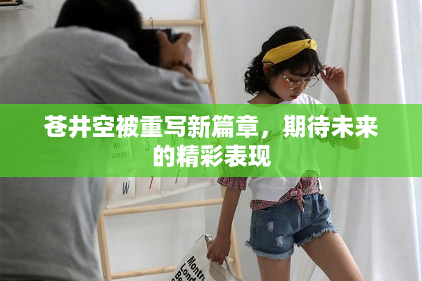 苍井空被重写新篇章，期待未来的精彩表现