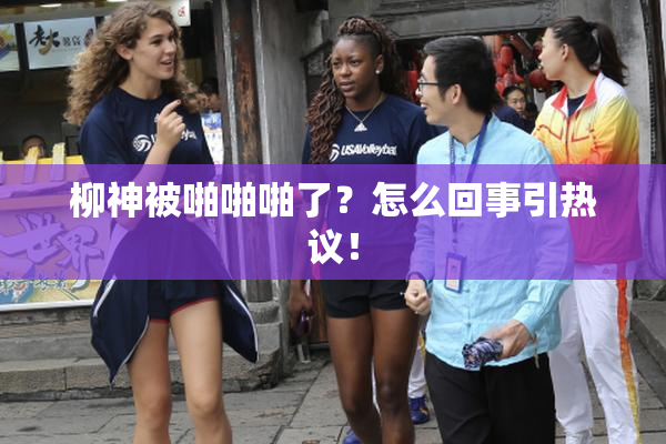 柳神被啪啪啪了？怎么回事引热议！