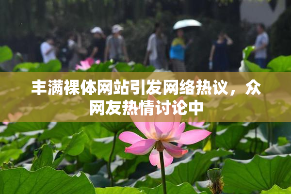 丰满裸体网站引发网络热议，众网友热情讨论中