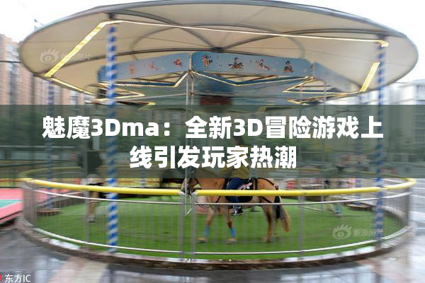 魅魔3Dma：全新3D冒险游戏上线引发玩家热潮