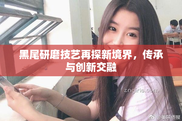 黑尾研磨技艺再探新境界，传承与创新交融