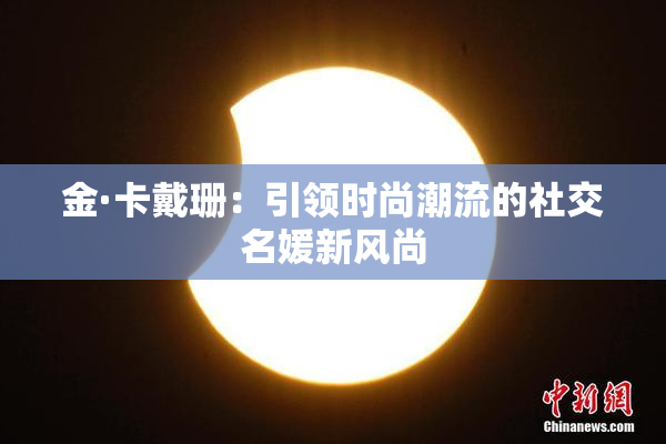金·卡戴珊：引领时尚潮流的社交名媛新风尚