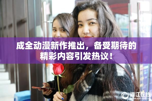成全动漫新作推出，备受期待的精彩内容引发热议！