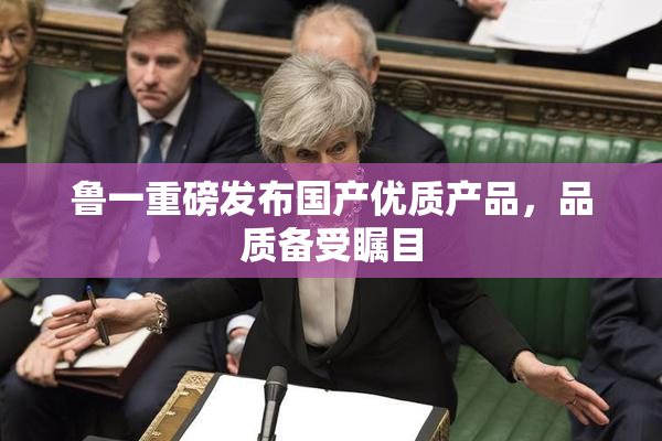 鲁一重磅发布国产优质产品，品质备受瞩目