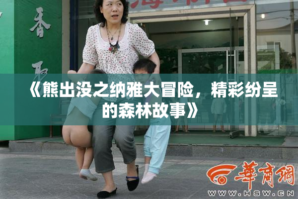 《熊出没之纳雅大冒险，精彩纷呈的森林故事》