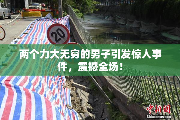 两个力大无穷的男子引发惊人事件，震撼全场！