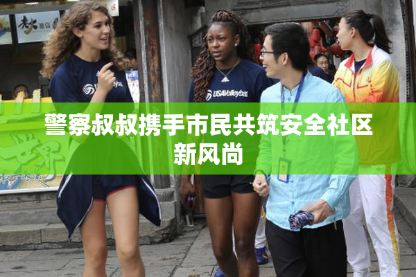 警察叔叔携手市民共筑安全社区新风尚