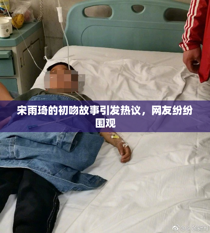宋雨琦的初吻故事引发热议，网友纷纷围观
