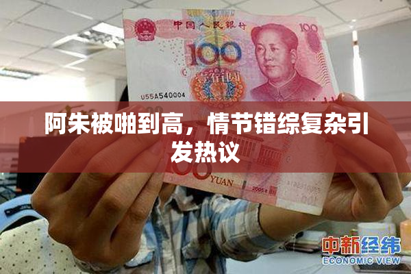 阿朱被啪到高，情节错综复杂引发热议