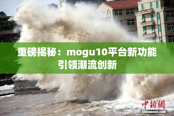 重磅揭秘：mogu10平台新功能引领潮流创新