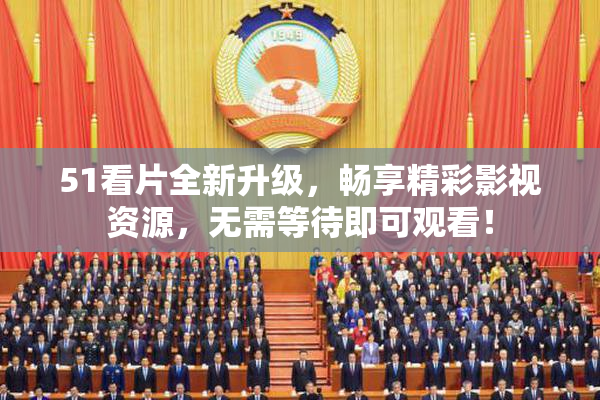 51看片全新升级，畅享精彩影视资源，无需等待即可观看！