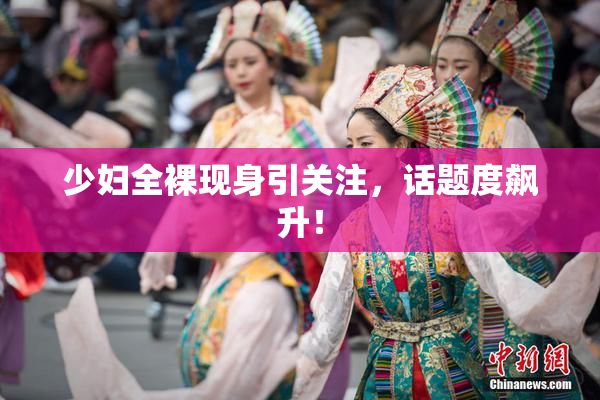 少妇全裸现身引关注，话题度飙升！