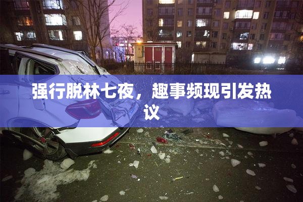 强行脱林七夜，趣事频现引发热议