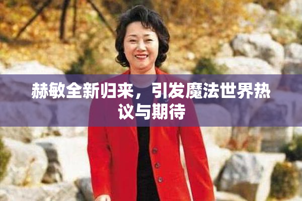 赫敏全新归来，引发魔法世界热议与期待