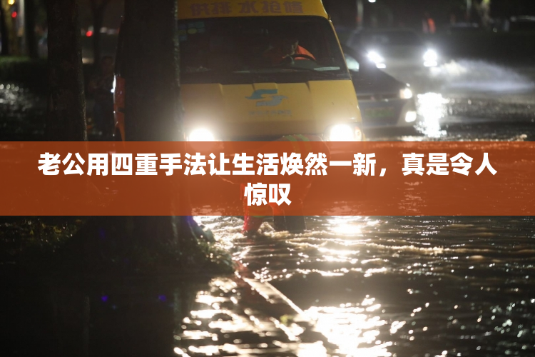 老公用四重手法让生活焕然一新，真是令人惊叹