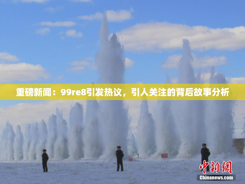 重磅新闻：99re8引发热议，引人关注的背后故事分析