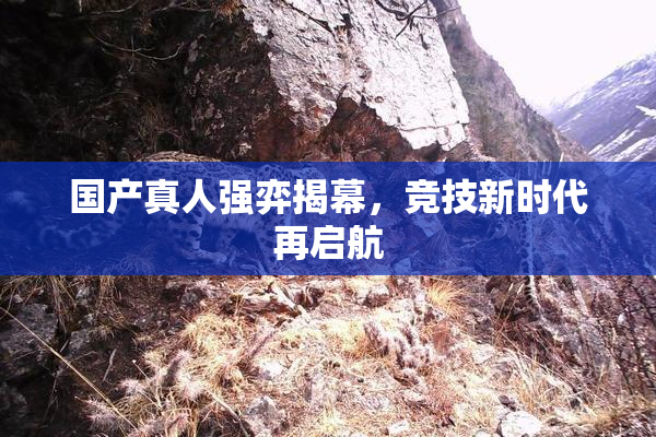 国产真人强弈揭幕，竞技新时代再启航