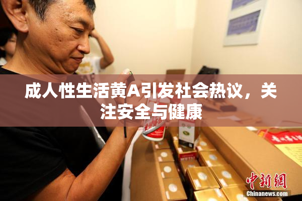 成人性生活黄A引发社会热议，关注安全与健康