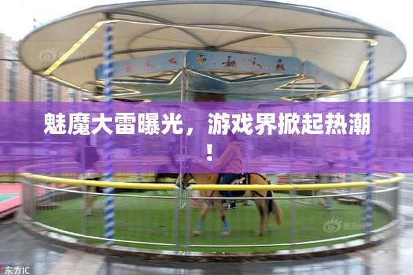 魅魔大雷曝光，游戏界掀起热潮！