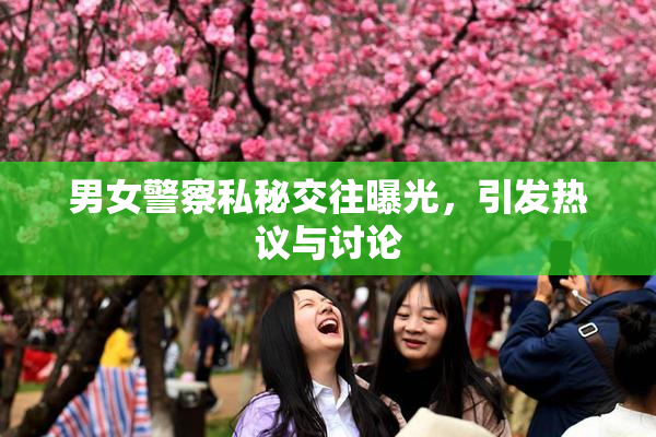 男女警察私秘交往曝光，引发热议与讨论