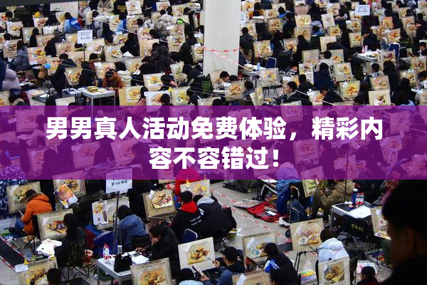 男男真人活动免费体验，精彩内容不容错过！