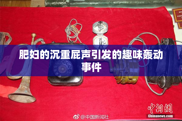 肥妇的沉重屁声引发的趣味轰动事件