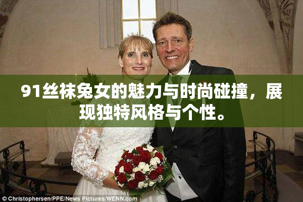 91丝袜兔女的魅力与时尚碰撞，展现独特风格与个性。