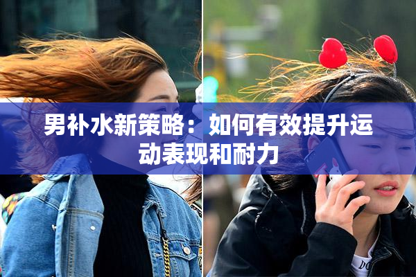男补水新策略：如何有效提升运动表现和耐力
