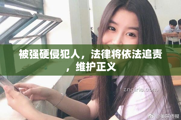 被强硬侵犯人，法律将依法追责，维护正义