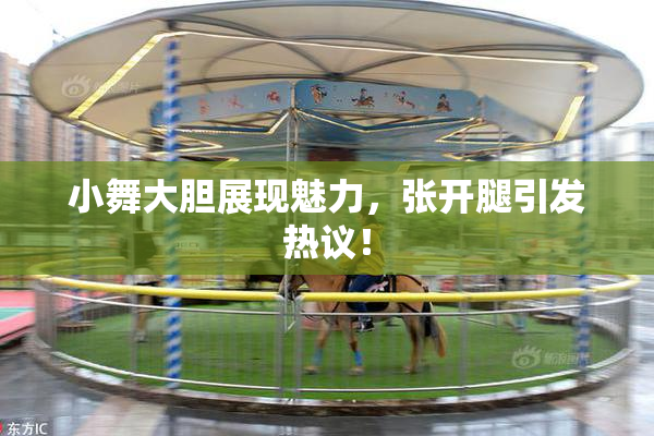 小舞大胆展现魅力，张开腿引发热议！