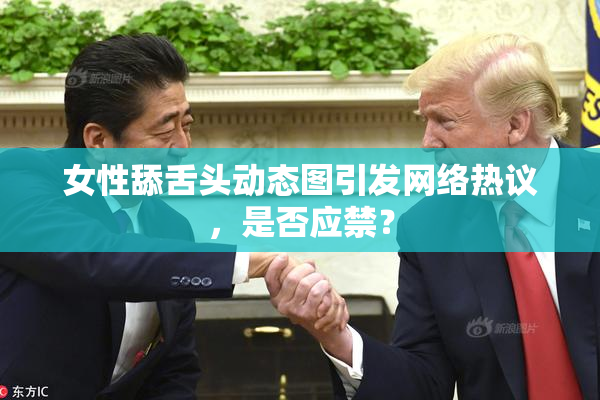 女性舔舌头动态图引发网络热议，是否应禁？
