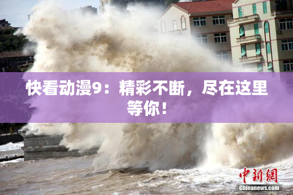 快看动漫9：精彩不断，尽在这里等你！