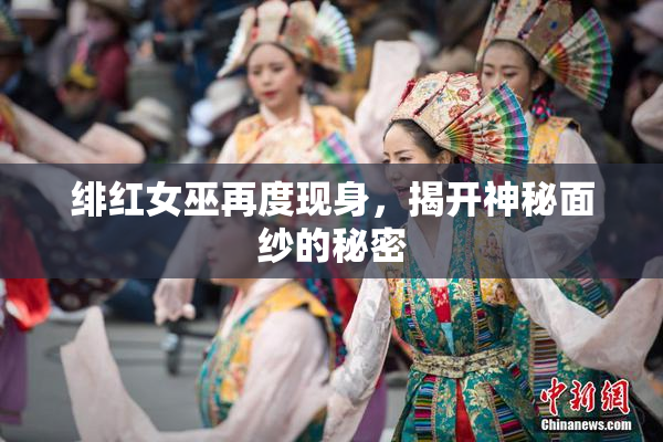绯红女巫再度现身，揭开神秘面纱的秘密