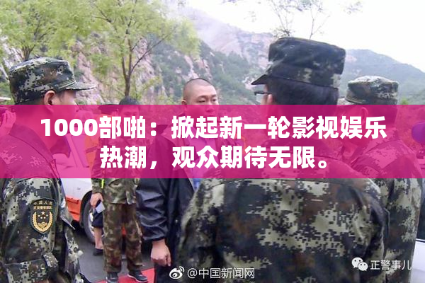 1000部啪：掀起新一轮影视娱乐热潮，观众期待无限。
