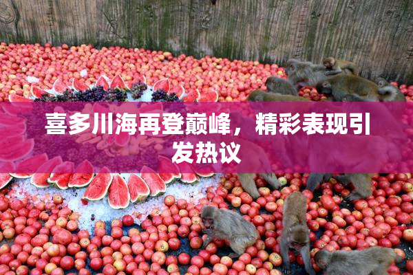 喜多川海再登巅峰，精彩表现引发热议