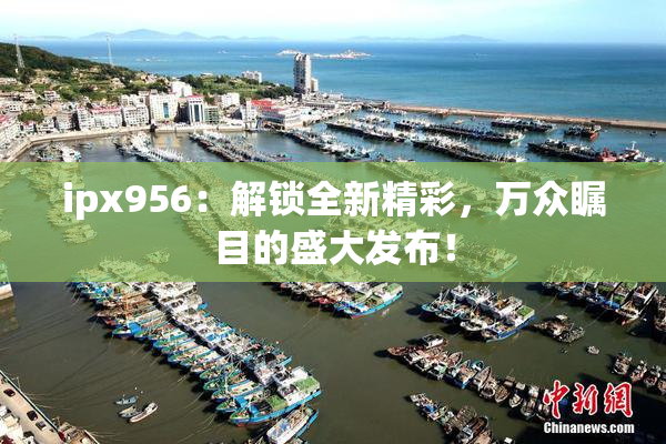 ipx956：解锁全新精彩，万众瞩目的盛大发布！