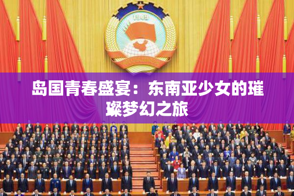 岛国青春盛宴：东南亚少女的璀璨梦幻之旅