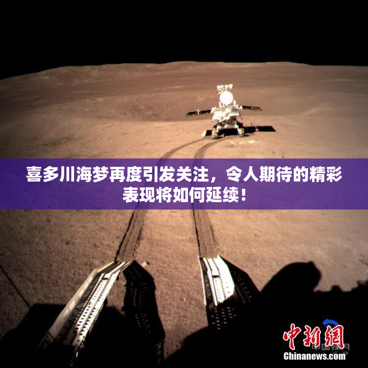 喜多川海梦再度引发关注，令人期待的精彩表现将如何延续！