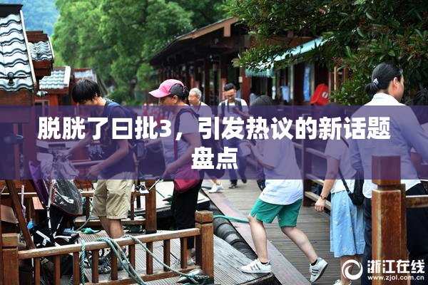 脱胱了曰批3，引发热议的新话题盘点