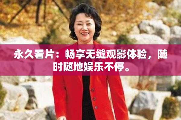 永久看片：畅享无缝观影体验，随时随地娱乐不停。
