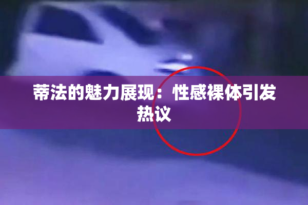 蒂法的魅力展现：性感裸体引发热议