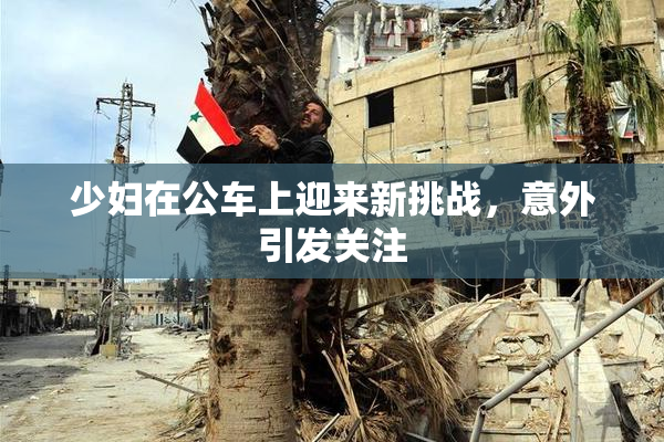 少妇在公车上迎来新挑战，意外引发关注