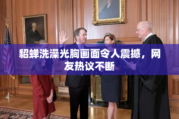 貂蝉洗澡光胸画面令人震撼，网友热议不断