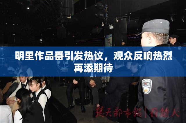 明里作品番引发热议，观众反响热烈再添期待