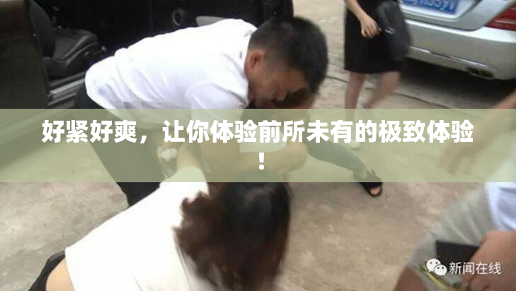 好紧好爽，让你体验前所未有的极致体验！