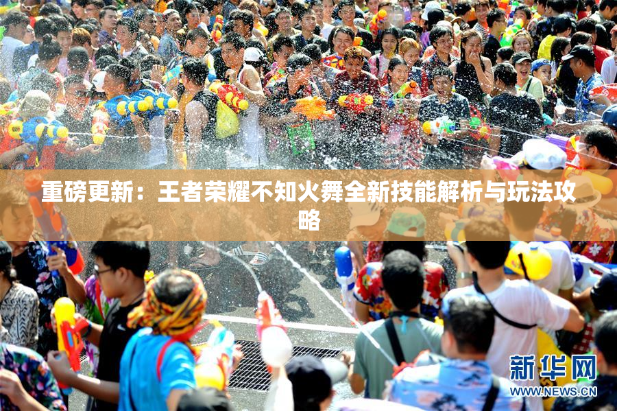 重磅更新：王者荣耀不知火舞全新技能解析与玩法攻略
