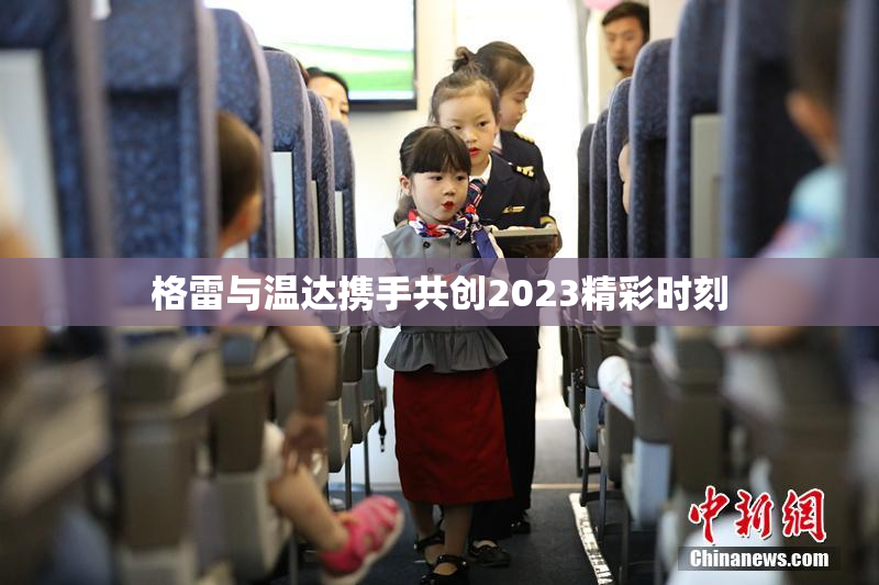 格雷与温达携手共创2023精彩时刻