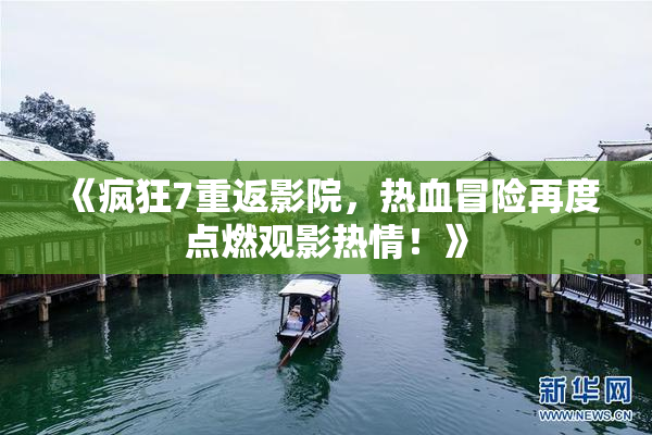 《疯狂7重返影院，热血冒险再度点燃观影热情！》